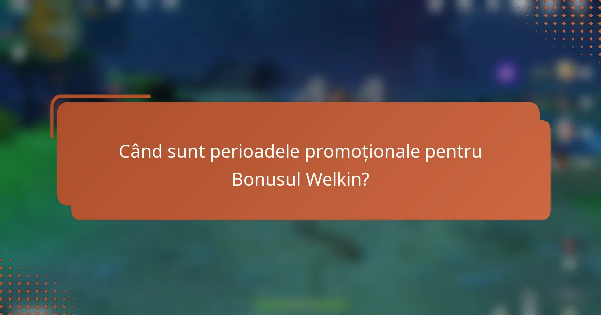 Când sunt perioadele promoționale pentru Bonusul Welkin?
