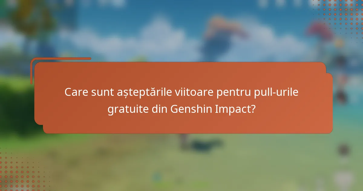 Care sunt așteptările viitoare pentru pull-urile gratuite din Genshin Impact?