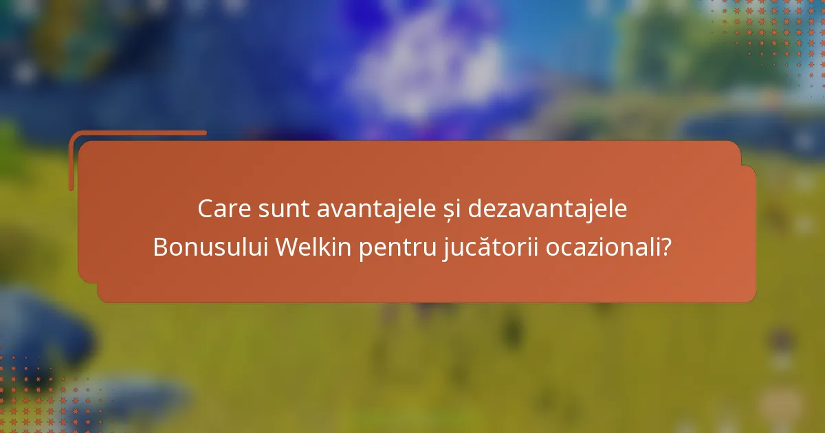 Care sunt avantajele și dezavantajele Bonusului Welkin pentru jucătorii ocazionali?