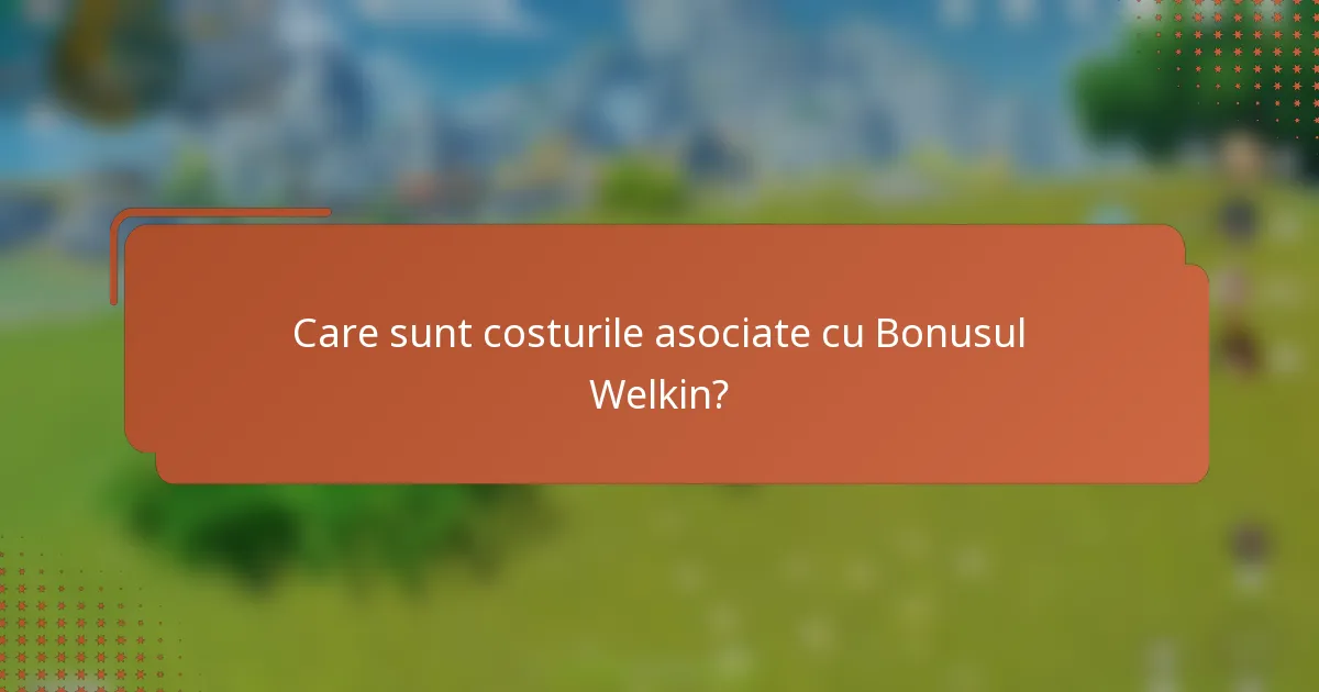 Care sunt costurile asociate cu Bonusul Welkin?