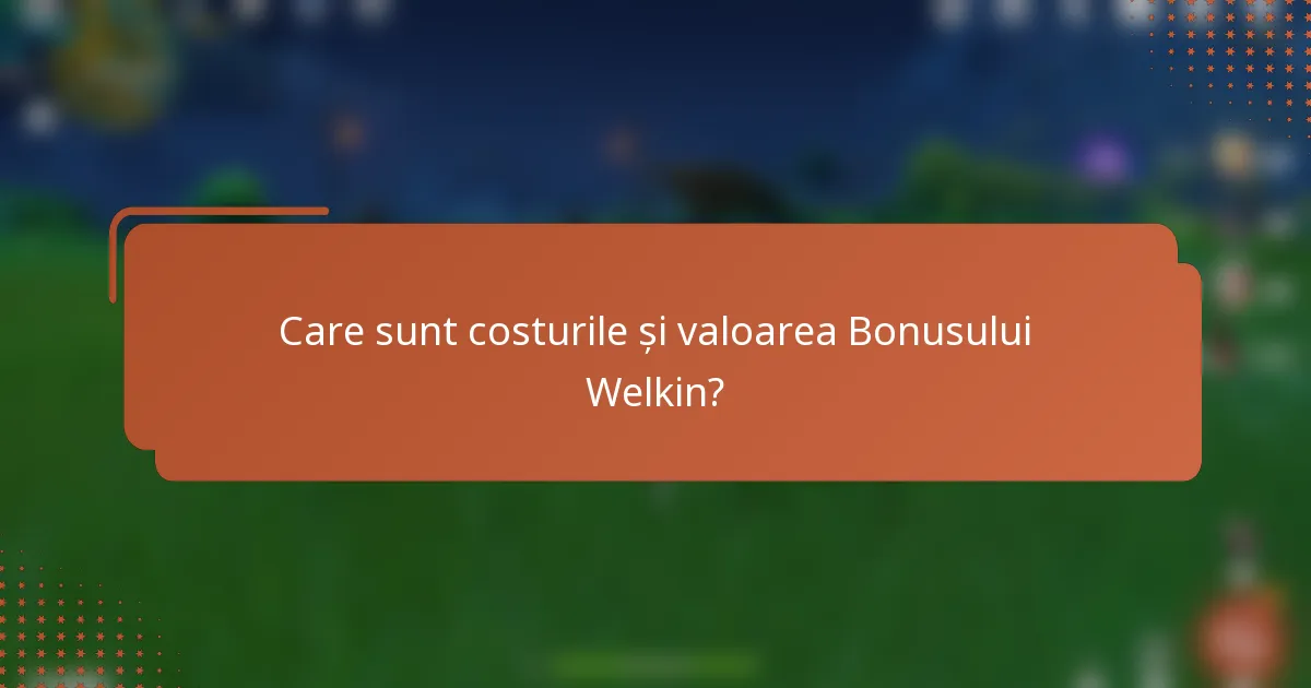 Care sunt costurile și valoarea Bonusului Welkin?