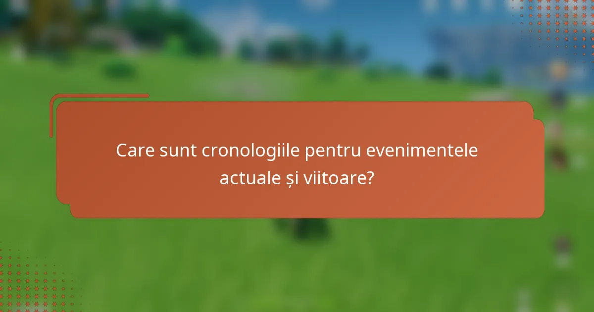 Care sunt cronologiile pentru evenimentele actuale și viitoare?