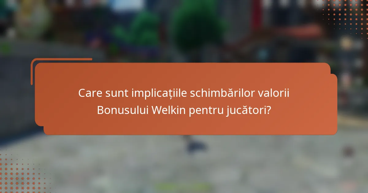 Care sunt implicațiile schimbărilor valorii Bonusului Welkin pentru jucători?