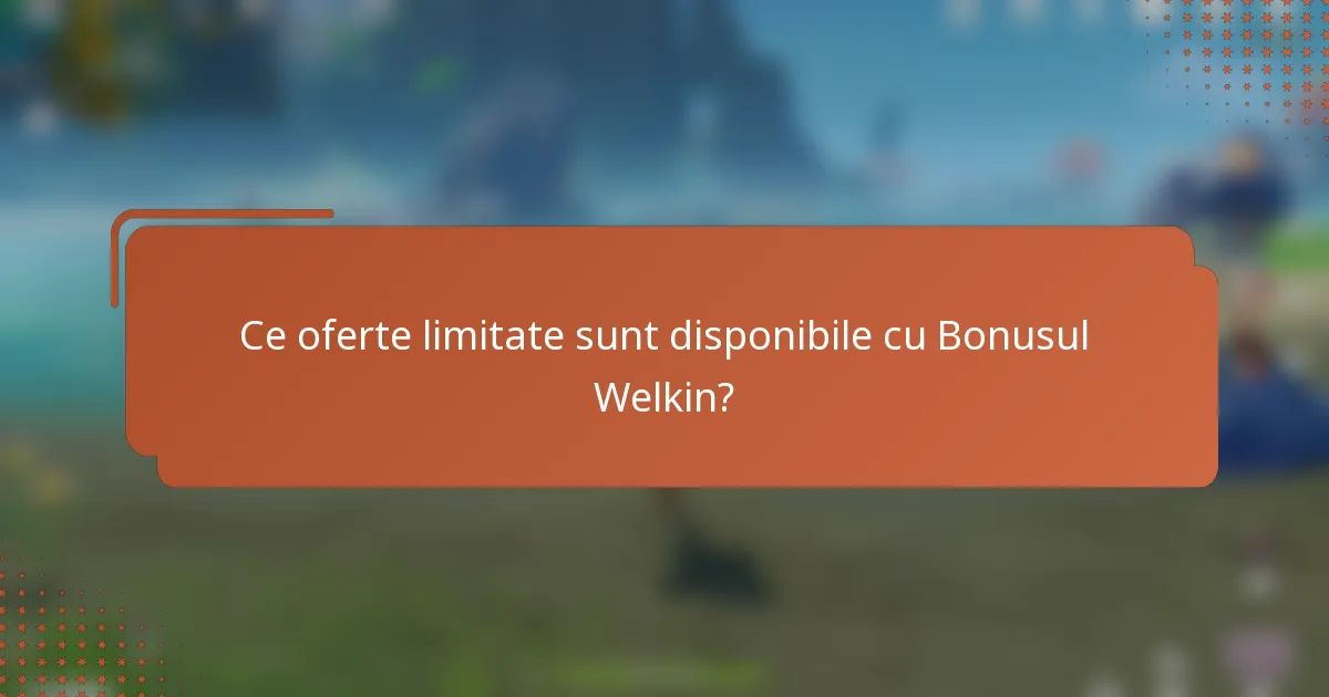 Ce oferte limitate sunt disponibile cu Bonusul Welkin?
