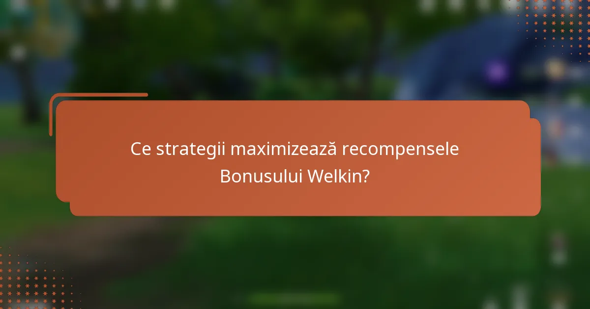 Ce strategii maximizează recompensele Bonusului Welkin?