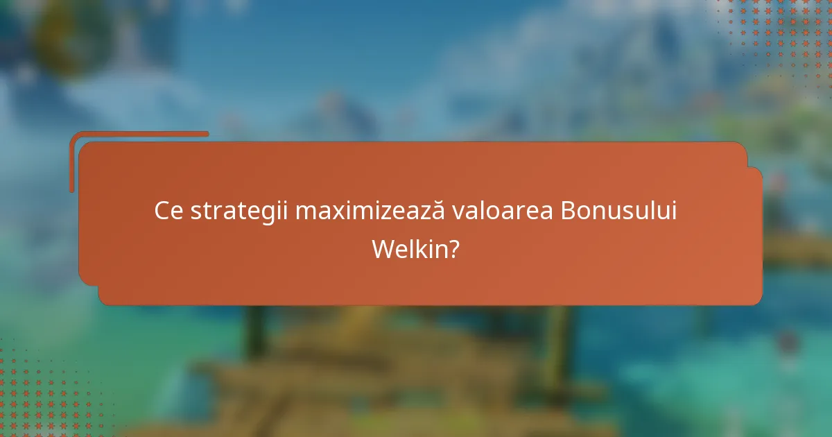 Ce strategii maximizează valoarea Bonusului Welkin?