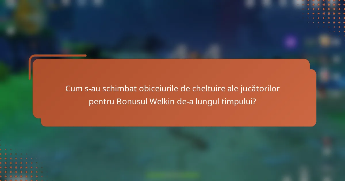 Cum s-au schimbat obiceiurile de cheltuire ale jucătorilor pentru Bonusul Welkin de-a lungul timpului?