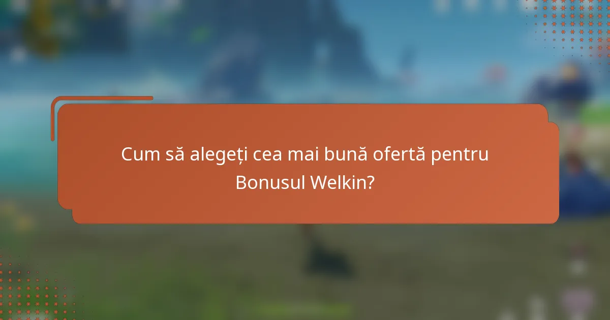 Cum să alegeți cea mai bună ofertă pentru Bonusul Welkin?