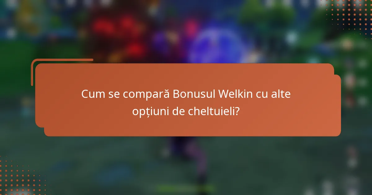 Cum se compară Bonusul Welkin cu alte opțiuni de cheltuieli?