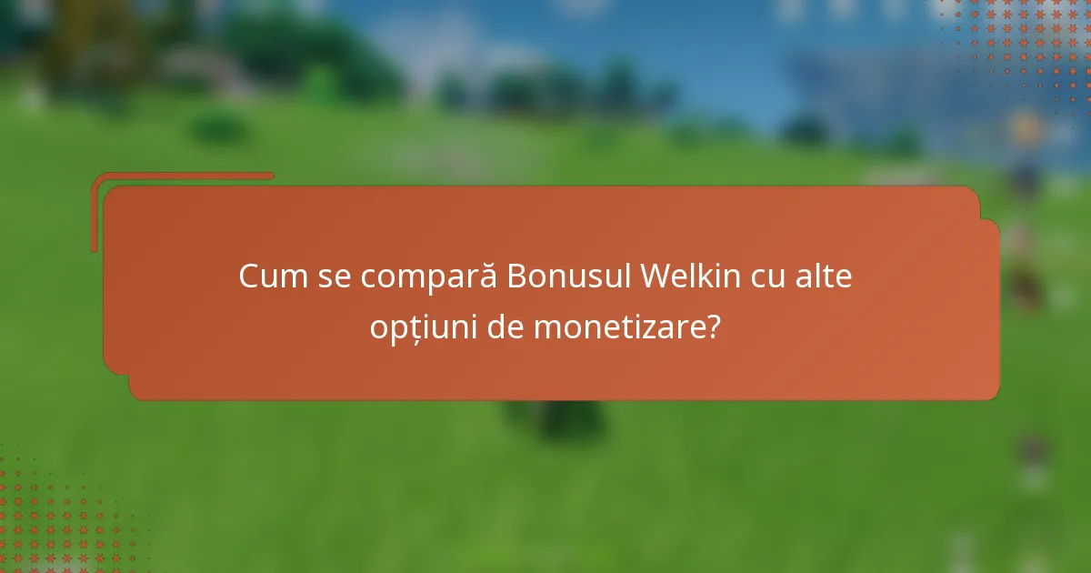 Cum se compară Bonusul Welkin cu alte opțiuni de monetizare?